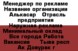 Менеджер по рекламе › Название организации ­ Алькасар › Отрасль предприятия ­ Наружная реклама › Минимальный оклад ­ 1 - Все города Работа » Вакансии   . Тыва респ.,Ак-Довурак г.